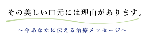 その美しい口元には理由があります。～今あなたに伝える治療メッセージ～