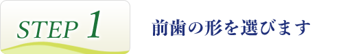 STEP1 前歯の形を選びます